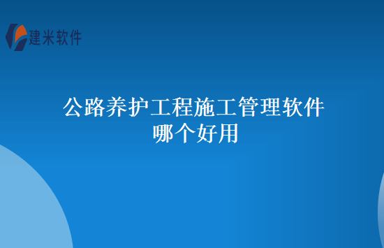 公路养护工程施工管理软件哪个好用
