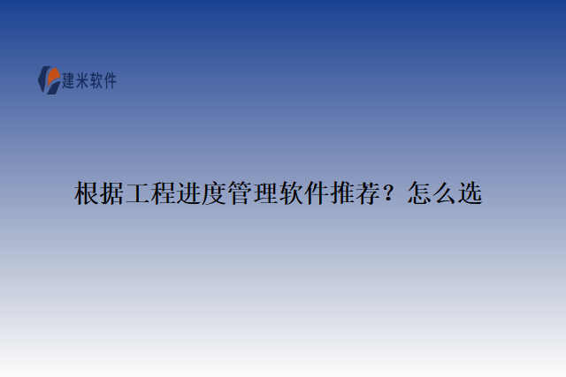 根据工程进度管理软件推荐？怎么选