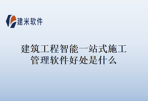 建筑工程智能一站式施工管理软件好处是什么