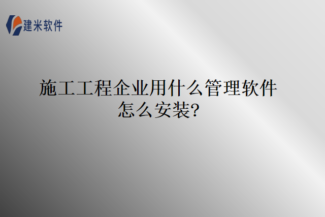 施工工程企业用什么管理软件怎么安装
