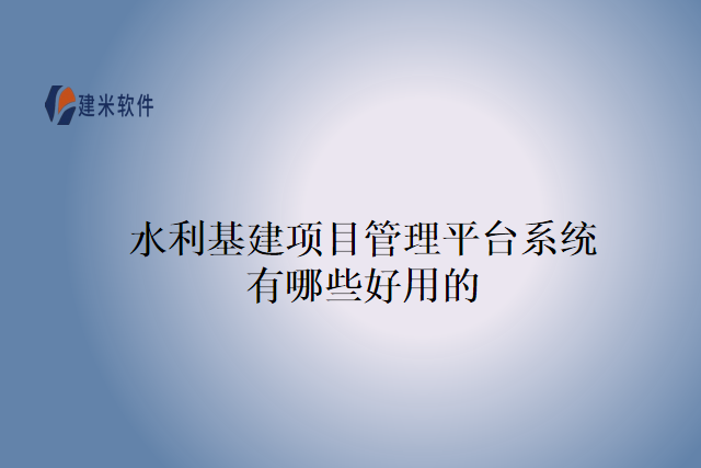 水利基建项目管理平台系统有哪些好用的