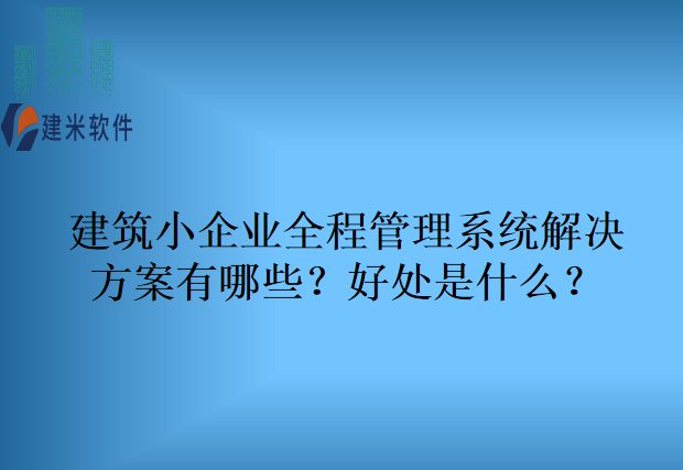 建筑小企业全程管理系统解决方案有哪些？好处是什么？