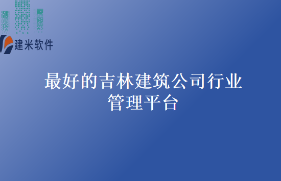 最好的吉林建筑公司行业管理平台