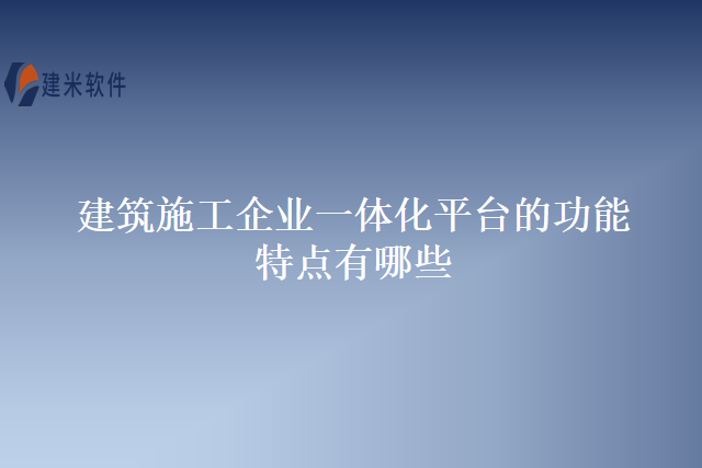 建筑施工企业一体化平台的功能特点有哪些