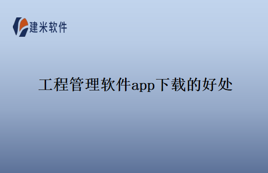 工程管理软件app下载的好处
