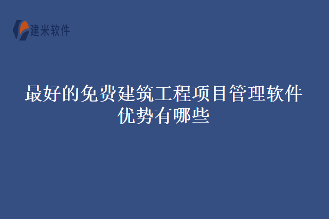 最好的免费建筑工程项目管理软件优势有哪些