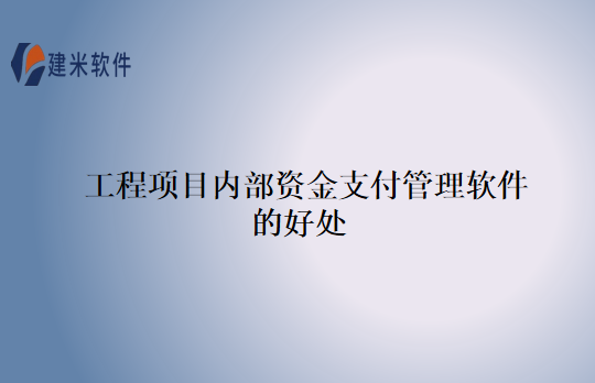 工程项目内部资金支付管理软件的好处