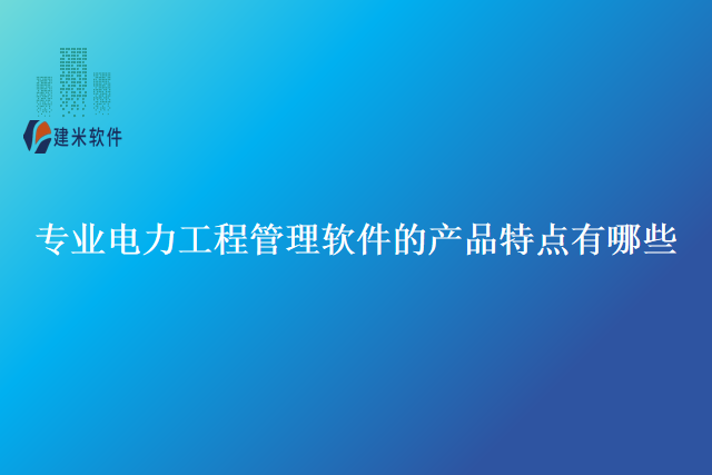 专业电力工程管理软件的产品特点有哪些