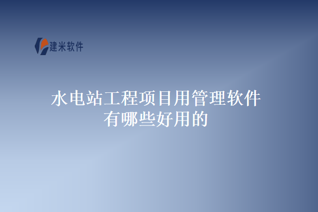 水电站工程项目用管理软件有哪些好用的