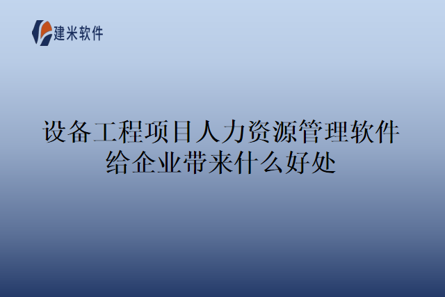 设备工程项目人力资源管理软件给企业带来什么好处