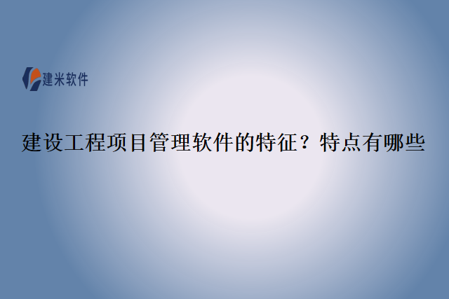 建设工程项目管理软件的特征？特点有哪些