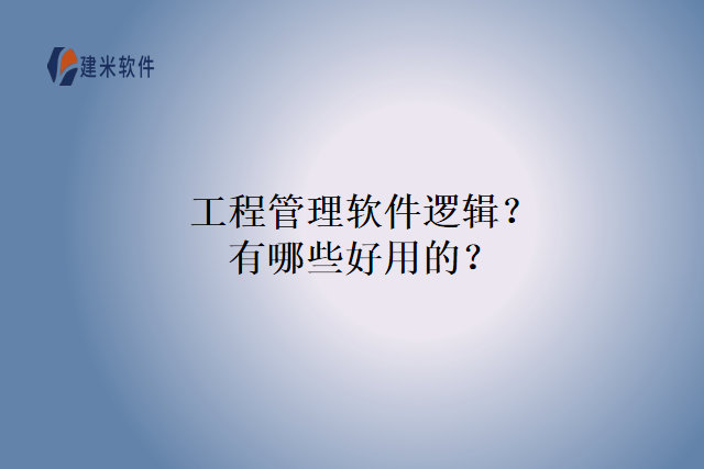 工程管理软件逻辑？有哪些好用的？