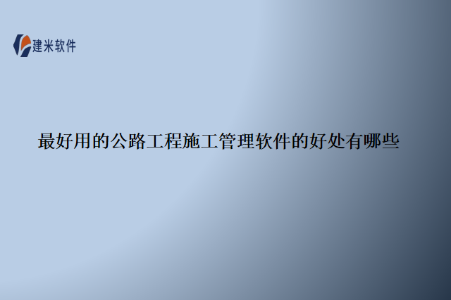 最好用的公路工程施工管理软件的好处有哪些
