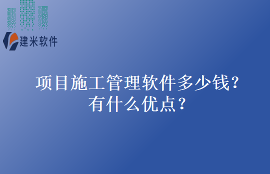项目施工管理软件多少钱？有什么优点？