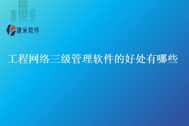 工程网络三级管理软件的好处有哪些