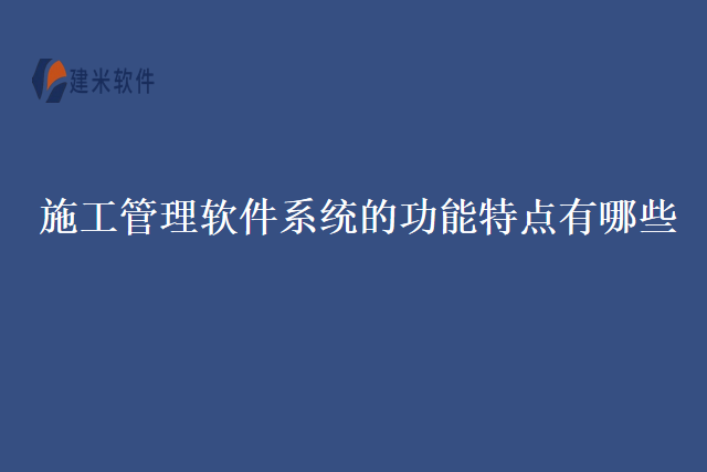 施工管理软件系统的功能特点有哪些
