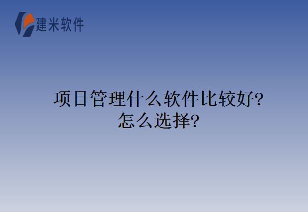 项目管理什么软件比较好?怎么选择?