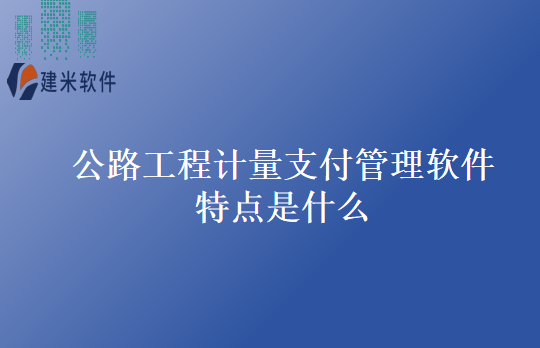 公路工程计量支付管理软件特点是什么
