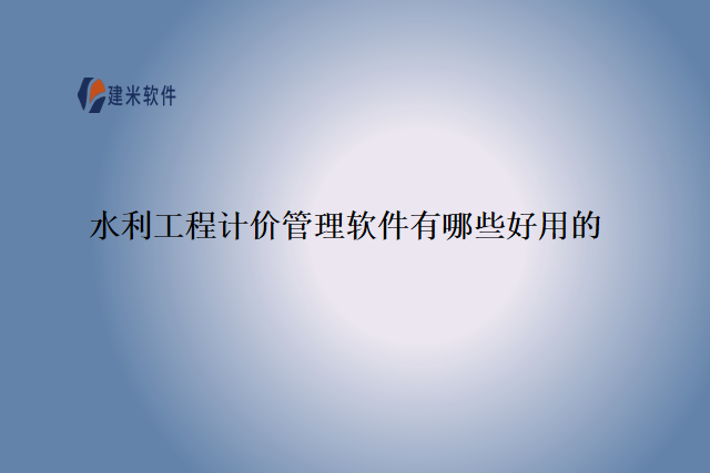 水利工程计价管理软件有哪些好用的