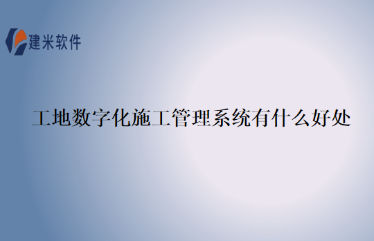 工地数字化施工管理系统有什么好处