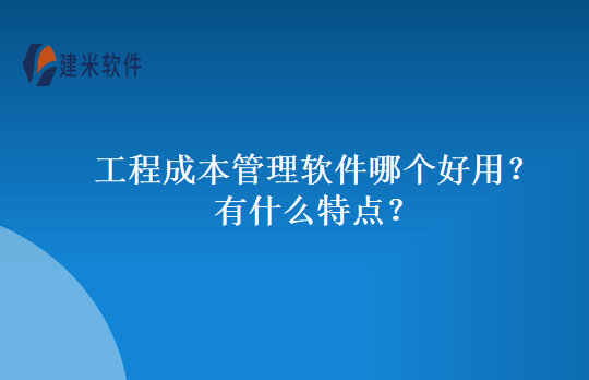 工程成本管理软件哪个好用?有什么特点?
