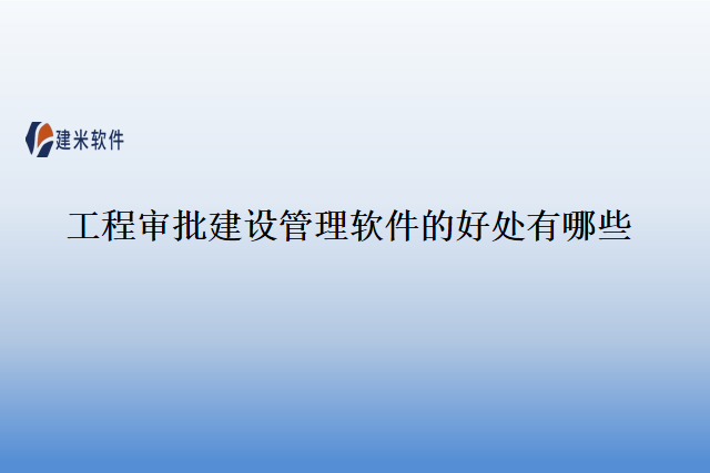 工程审批建设管理软件的好处有哪些