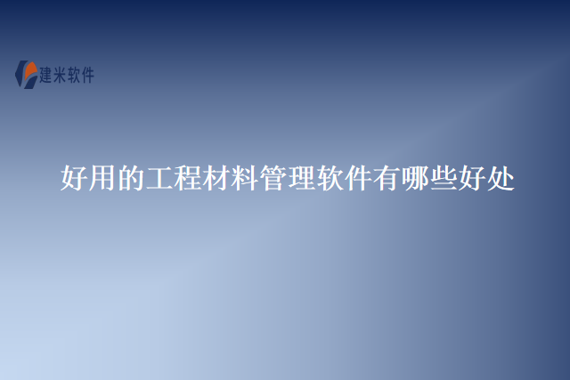 好用的工程材料管理软件有哪些好处