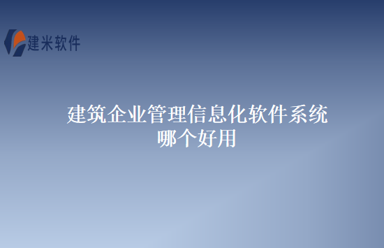 建筑企业管理信息化软件系统哪个好用