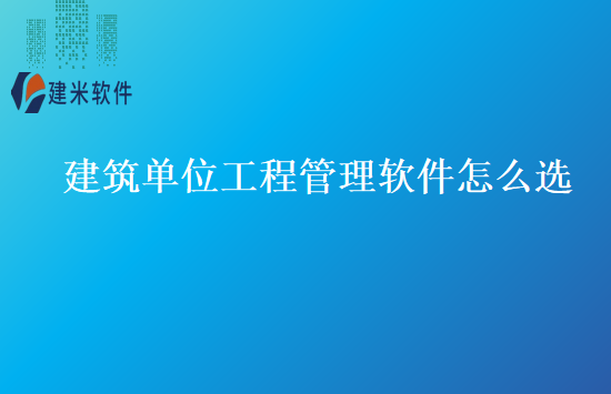 建筑单位工程管理软件怎么选
