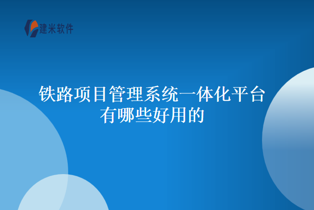 铁路项目管理系统一体化平台有哪些好用的
