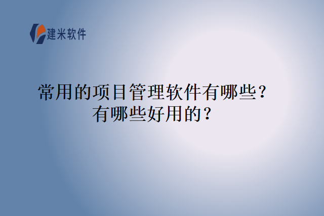 常用的项目管理软件有哪些？有哪些好用的？