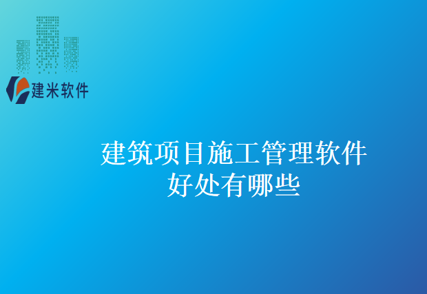 建筑项目施工管理软件好处有哪些