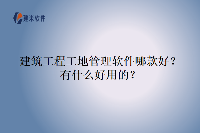 建筑工程工地管理软件哪款好？有什么好用的？