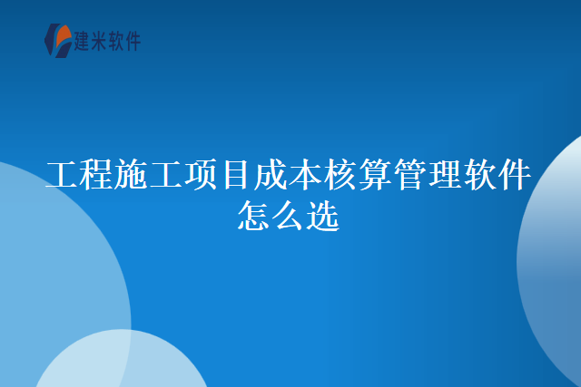 工程施工项目成本核算管理软件怎么选