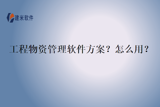工程物资管理软件方案?怎么用?