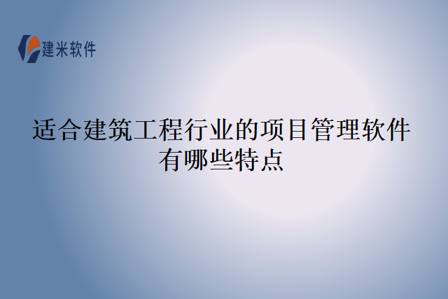 适合建筑工程行业的项目管理软件有哪些特点