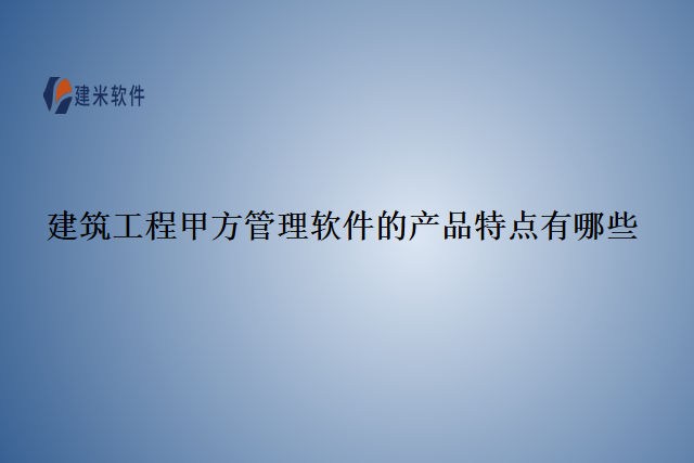 建筑工程甲方管理软件的产品特点有哪些