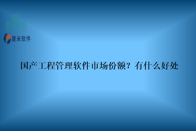 国产工程管理软件市场份额？有什么好处