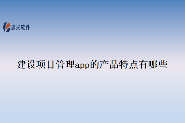 建设项目管理app的产品特点有哪些