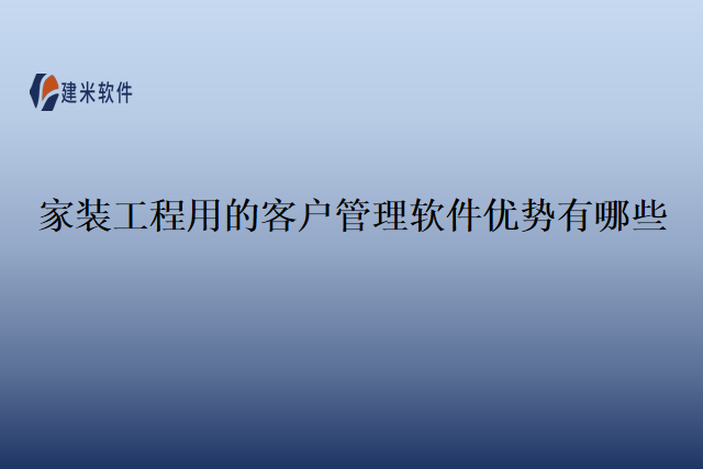 家装工程用的客户管理软件优势有哪些