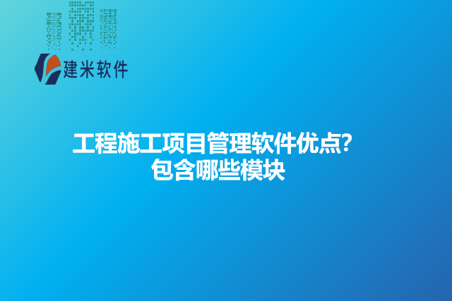 工程施工项目管理软件优点？包含哪些模块 