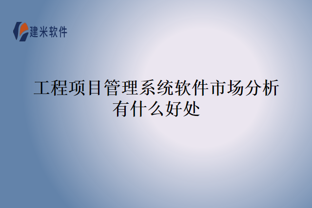 工程项目管理系统软件市场分析有什么好处