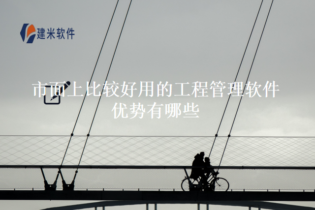 市面上比较好用的工程管理软件优势有哪些