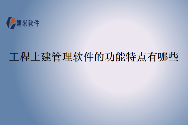 工程土建管理软件的功能特点有哪些