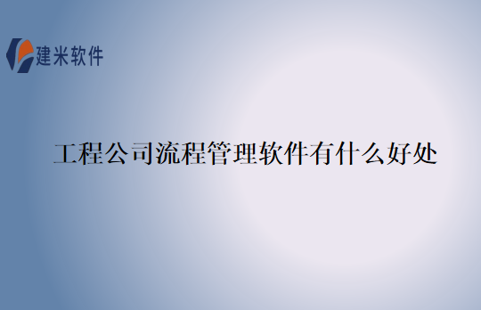 工程公司流程管理软件有什么好处