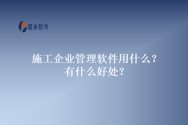 施工企业管理软件用什么？有什么好处？