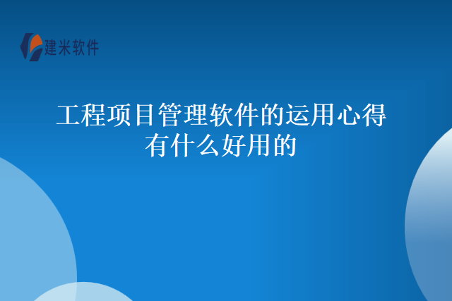 工程项目管理软件的运用心得有什么好用的？