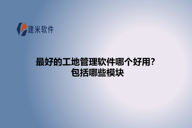 最好的工地管理软件哪个好用?包括哪些模块