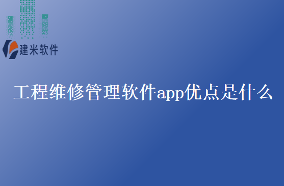 工程维修管理软件app优点是什么