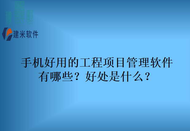 手机好用的工程项目管理软件有哪些？好处是什么？